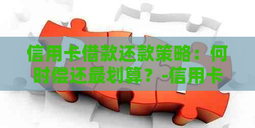 信用卡借款还款策略：何时偿还最划算？-信用卡借款还款策略:何时偿还最划算
