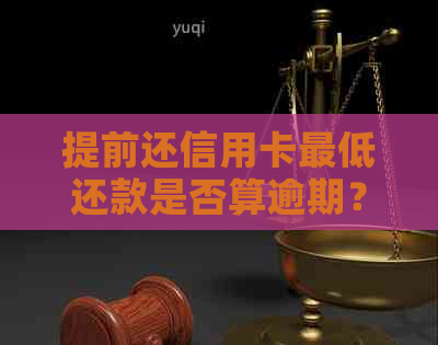 提前还信用卡更低还款是否算逾期？有什么需要注意的？
