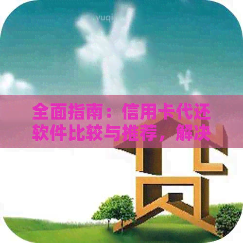 全面指南：信用卡代还软件比较与推荐，解决用户疑虑的十大信用卡代还工具