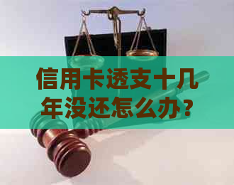 信用卡透支十几年没还怎么办？如何办理？欠信用卡超过十年没还的处理方法。