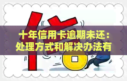 十年信用卡逾期未还：处理方式和解决办法有哪些？