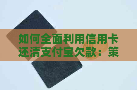 如何全面利用信用卡还清支付宝欠款：策略、方法和注意事项