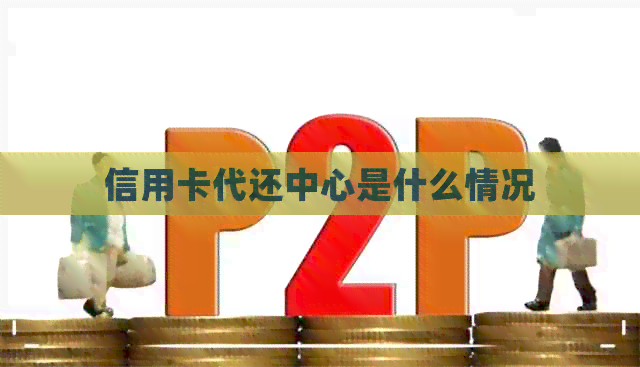 信用卡代还中心是什么情况