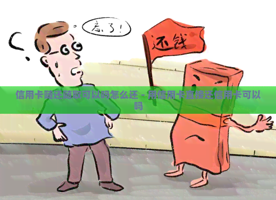 信用卡随还随取可以吗怎么还 - 用信用卡直接还信用卡可以吗