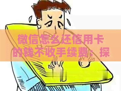 微信怎么还信用卡的钱不收手续费：探讨微信还款信用卡的免费方案。