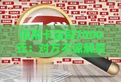 信用卡盗刷7000元：对方不谅解的后果及其应对措，用户全面了解