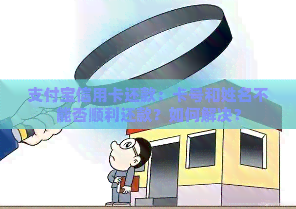 支付宝信用卡还款：卡号和姓名不能否顺利还款？如何解决？