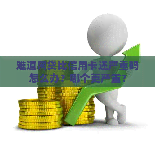难道网贷比信用卡还严重吗怎么办？哪个更严重？