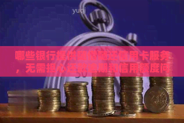 哪些银行提供随借随还信用卡服务，无需担心还款逾期和信用额度问题
