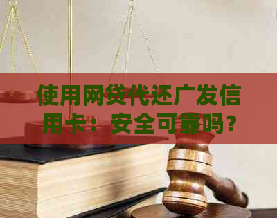 使用网贷代还广发信用卡：安全可靠吗？有哪些注意事项和优缺点？