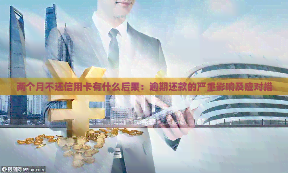 两个月不还信用卡有什么后果：逾期还款的严重影响及应对措