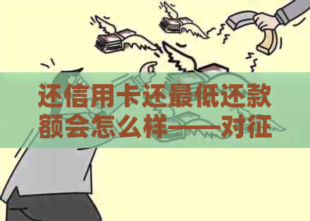 还信用卡还更低还款额会怎么样——对的影响及后果