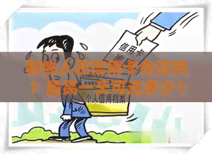 替他人还信用卡合法吗？更高一天可还多少？存在风险吗？