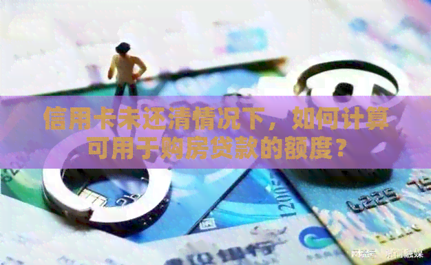 信用卡未还清情况下，如何计算可用于购房贷款的额度？