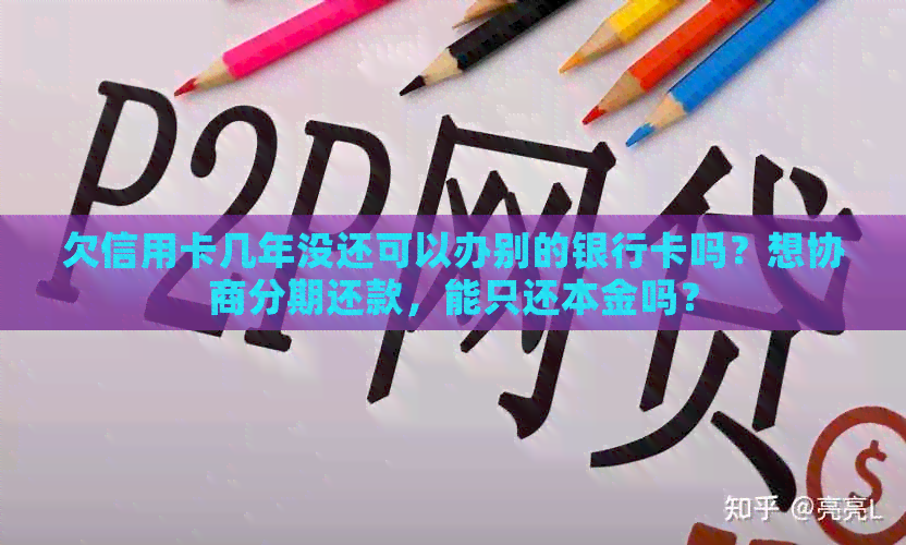 欠信用卡几年没还可以办别的银行卡吗？想协商分期还款，能只还本金吗？