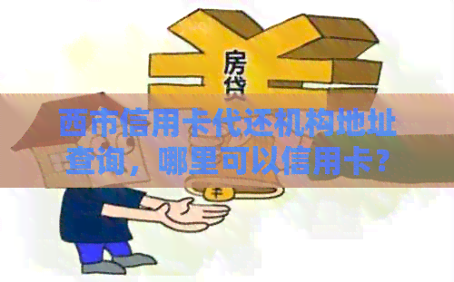 西市信用卡代还机构地址查询，哪里可以信用卡？