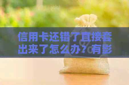 信用卡还错了直接套出来了怎么办？有影响吗？如何取回？