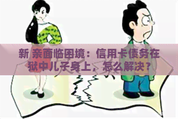 新 亲面临困境:信用卡债务在狱中儿子身上,怎么解决? 新 亲面临困境:信用卡债务在狱中儿子身上,怎么解决?