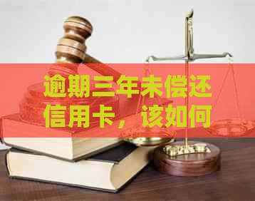 逾期三年未偿还信用卡，该如何解决？
