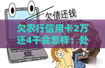 欠农行信用卡2万还4千会怎样：处理方式与更低还款额度