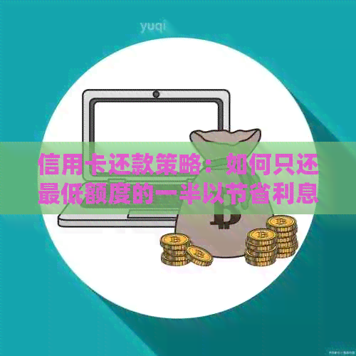 信用卡还款策略：如何只还更低额度的一半以节省利息费用？
