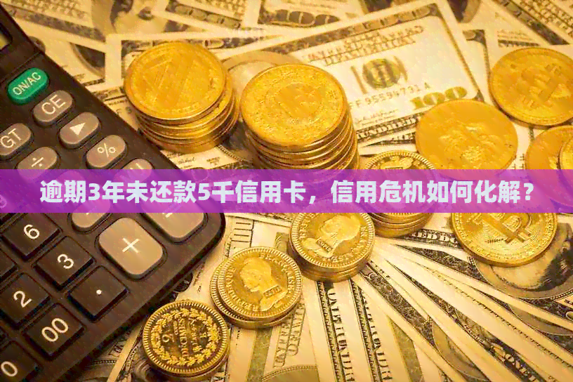 逾期3年未还款5千信用卡，信用危机如何化解？