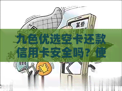 九色优选空卡还款信用卡安全吗？使用会不会封卡？