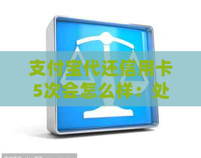 支付宝代还信用卡5次会怎么样：处理流程、到账时间与收费情况
