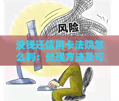没钱还信用卡法院怎么判：处理方法及可能后果