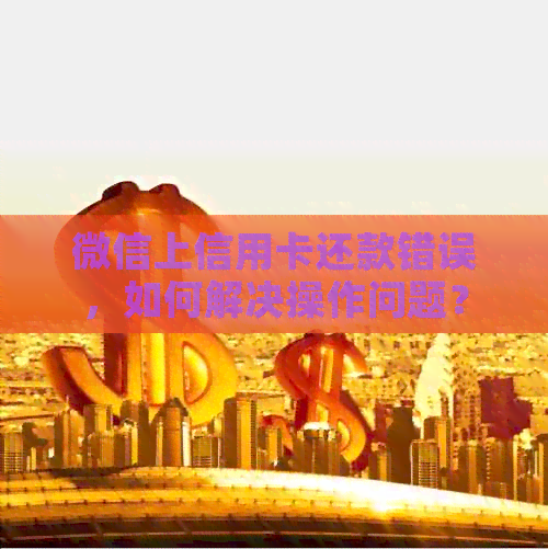 微信上信用卡还款错误，如何解决操作问题？
