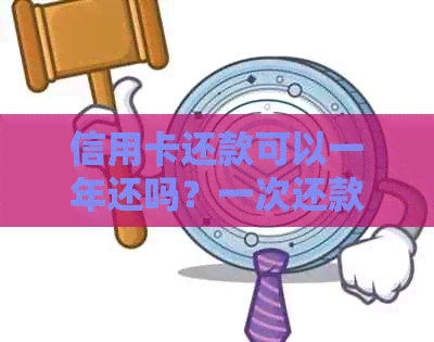 信用卡还款可以一年还吗？一次还款最多金额是多少？还可以多次还款吗？