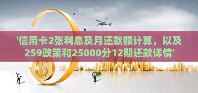 '信用卡2张利息及月还款额计算，以及259政策和25000分12期还款详情'