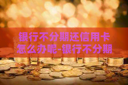 银行不分期还信用卡怎么办呢-银行不分期还信用卡怎么办呢