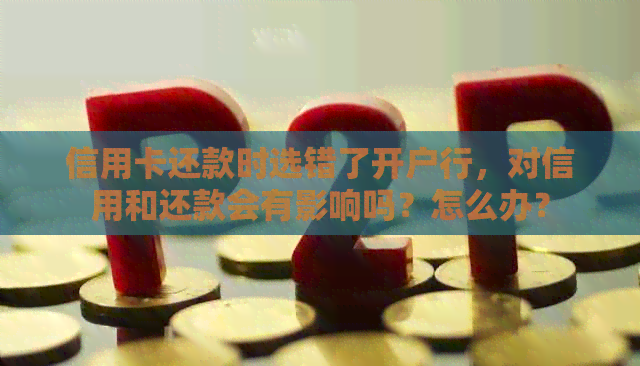 信用卡还款时选错了开户行，对信用和还款会有影响吗？怎么办？