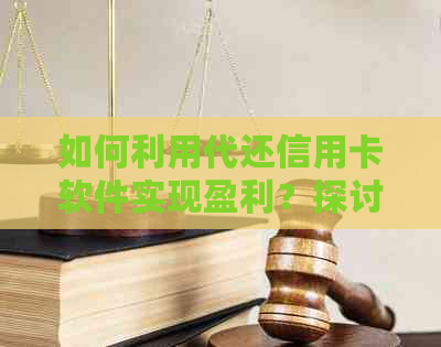 如何利用代还信用卡软件实现盈利？探讨其可行性与收益来源
