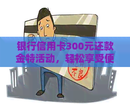 银行信用卡300元还款金特活动，轻松享受便捷金融服务！