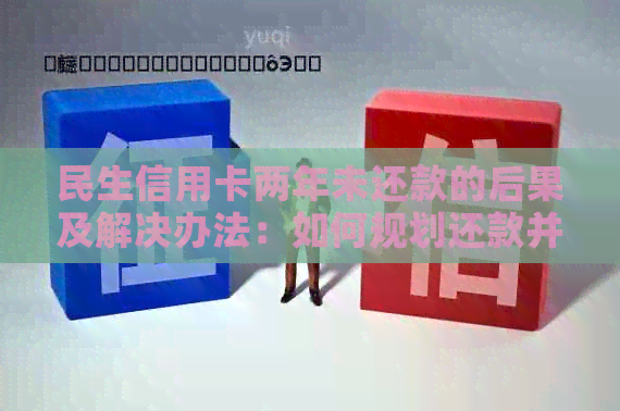 民生信用卡两年未还款的后果及解决办法：如何规划还款并避免信用损失？