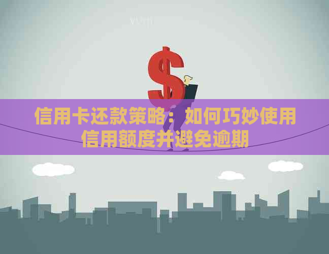 信用卡还款策略：如何巧妙使用信用额度并避免逾期