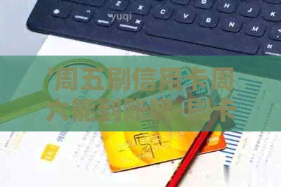 '周五刷信用卡周六能到账吗-刷卡时间与到账时间关系解析'