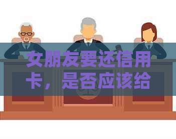 女朋友要还信用卡，是否应该给她？这是一个关于考验感情的问题。