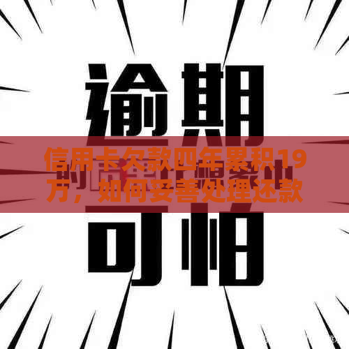 信用卡欠款四年累积19万，如何妥善处理还款问题和信用修复？