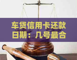 车贷信用卡还款日期：几号最合适？