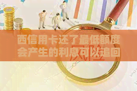 西信用卡还了更低额度会产生的利息可以追回吗-还信用卡更低额度会被收取多少利息