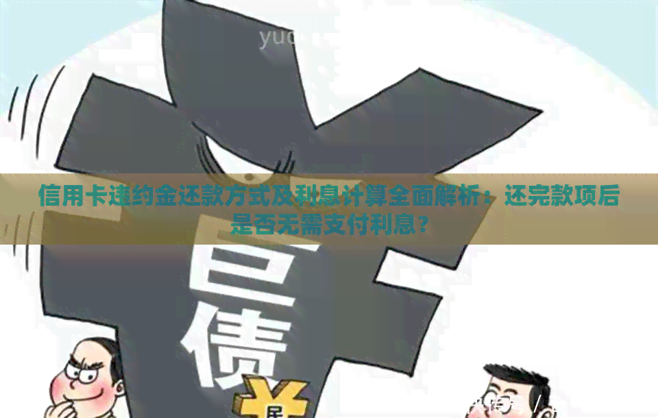 信用卡违约金还款方式及利息计算全面解析：还完款项后是否无需支付利息？
