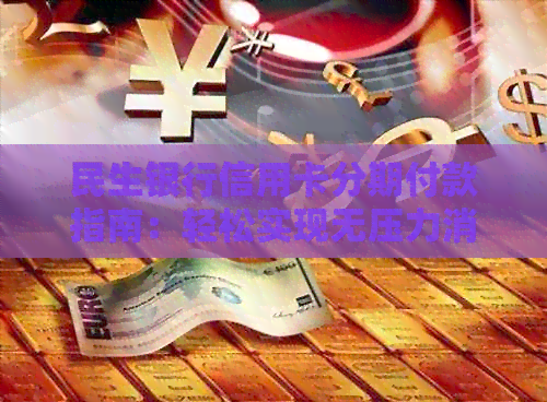 民生银行信用卡分期付款指南：轻松实现无压力消费与还款计划