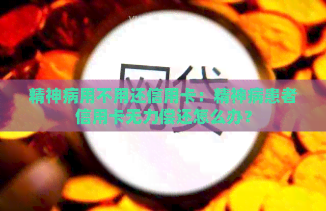 精神病用不用还信用卡：精神病患者信用卡无力偿还怎么办？