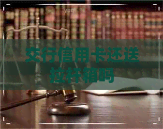 交行信用卡还送拉杆箱吗