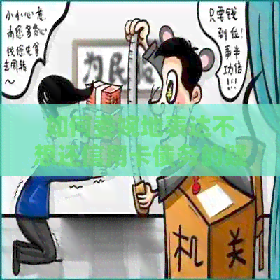 如何委婉地表达不想还信用卡债务的疑问和担忧？