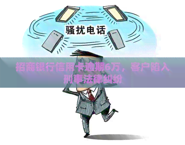 招商银行信用卡逾期6万，客户陷入刑事法律纠纷