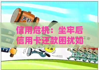 信用危机：坐牢后信用卡还款困扰如何解决？